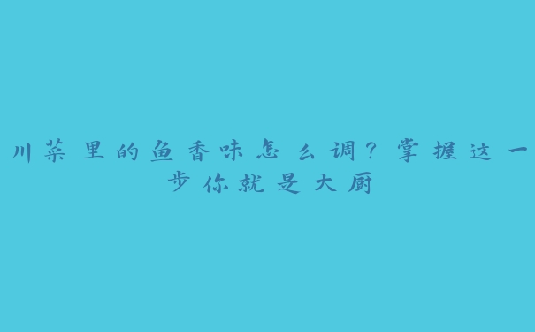 川菜里的鱼香味怎么调?掌握这一步你就是大厨 川菜里的鱼香味怎么调?掌握这一步你就是大厨
