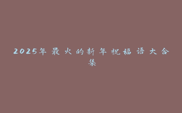 2025年最火的新年祝福语大合集 2025年最火的新年祝福语大合集