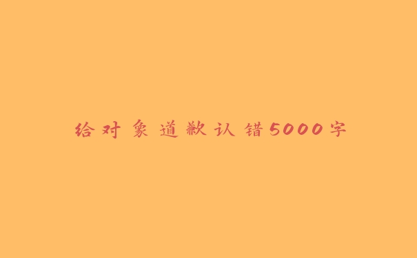 给对象道歉认错5000字 给对象道歉认错5000字