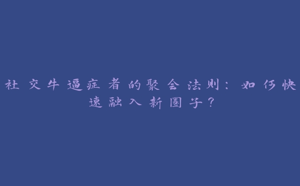 社交牛逼症者的聚会法则:如何快速融入新圈子? 社交牛逼症者的聚会法则:如何快速融入新圈子?