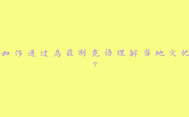 如何通过乌兹别克语理解当地文化? 如何通过乌兹别克语理解当地文化?
