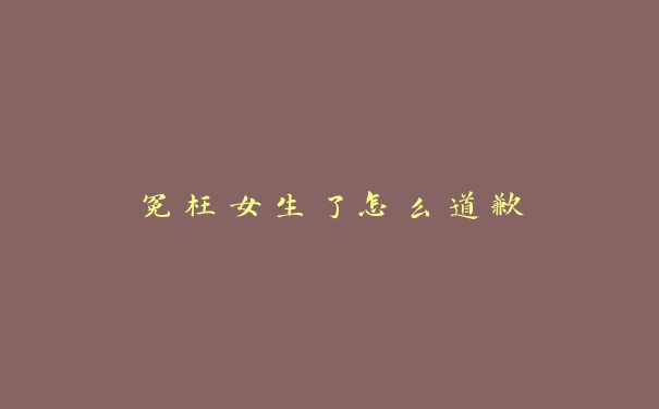 冤枉女生了怎么道歉 冤枉女生了怎么道歉