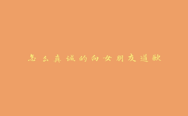 怎么真诚的向女朋友道歉 怎么真诚的向女朋友道歉