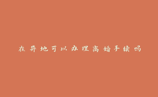 在异地可以办理离婚手续吗 在异地可以办理离婚手续吗