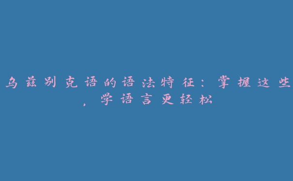 乌兹别克语的语法特征:掌握这些,学语言更轻松 乌兹别克语的语法特征:掌握这些,学语言更轻松