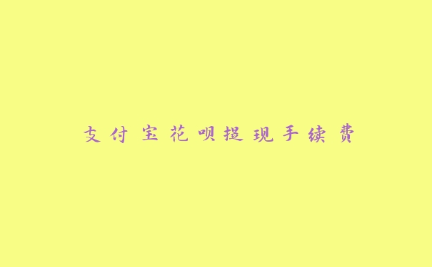 支付宝花呗提现手续费 支付宝花呗提现手续费