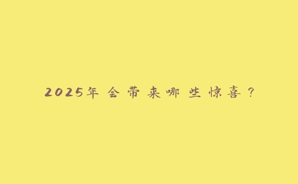 2025年会带来哪些惊喜? 2025年会带来哪些惊喜?