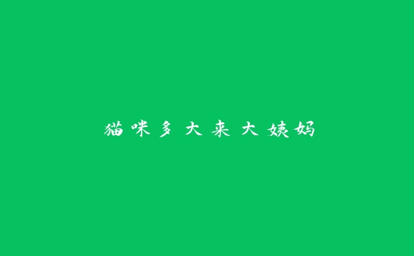 猫咪多大来大姨妈 猫咪多大来大姨妈