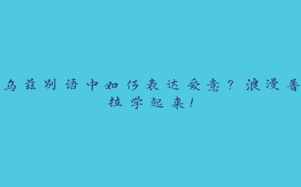 乌兹别语中如何表达爱意?浪漫普拉学起来! 乌兹别语中如何表达爱意?浪漫普拉学起来!