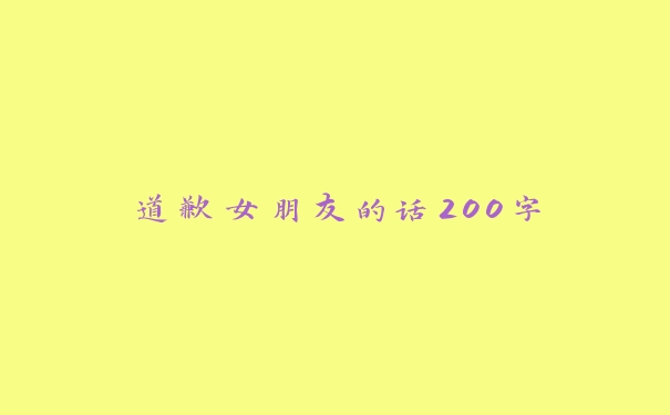 道歉女朋友的话200字 道歉女朋友的话200字