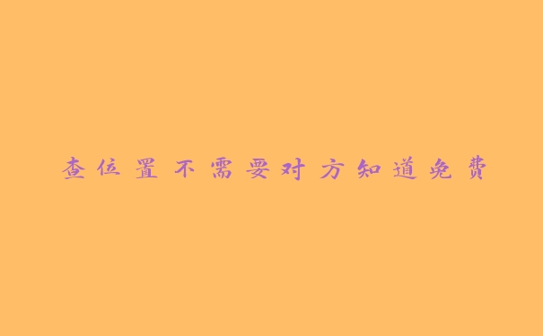 查位置不需要对方知道免费 查位置不需要对方知道免费