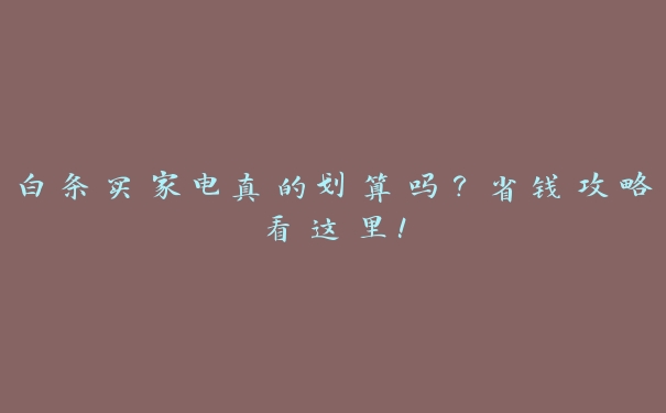 白条买家电真的划算吗?省钱攻略看这里! 白条买家电真的划算吗?省钱攻略看这里!