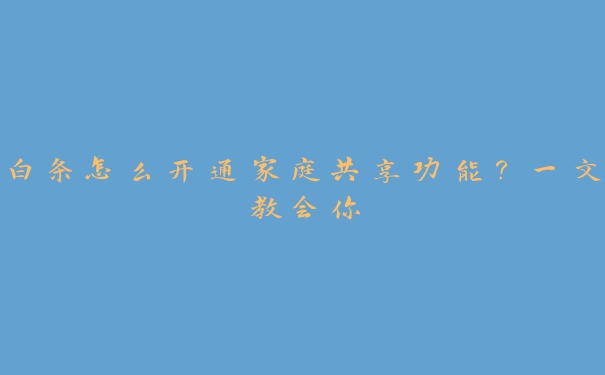 白条怎么开通家庭共享功能?一文教会你 白条怎么开通家庭共享功能?一文教会你