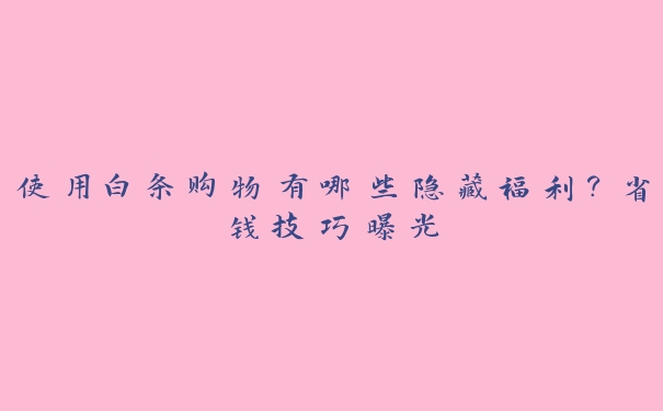 使用白条购物有哪些隐藏福利?省钱技巧曝光 使用白条购物有哪些隐藏福利?省钱技巧曝光