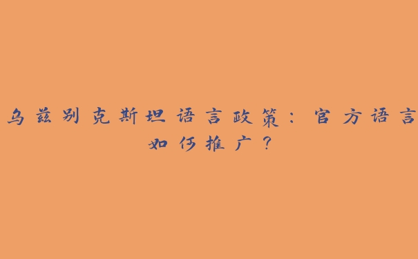 乌兹别克斯坦语言政策:官方语言如何推广? 乌兹别克斯坦语言政策:官方语言如何推广?