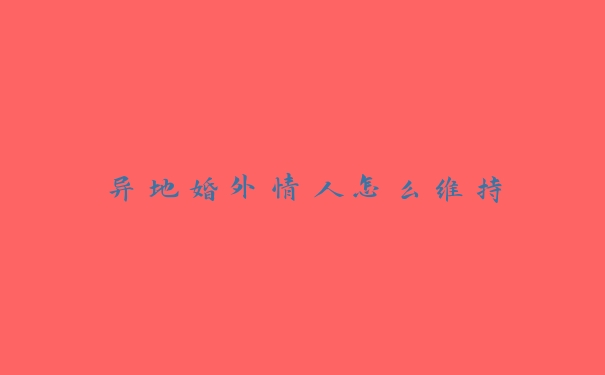 异地婚外情人怎么维持 异地婚外情人怎么维持