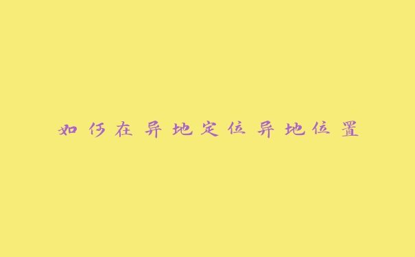 如何在异地定位异地位置 如何在异地定位异地位置