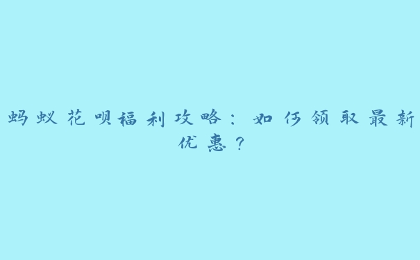 蚂蚁花呗福利攻略:如何领取最新优惠? 蚂蚁花呗福利攻略:如何领取最新优惠?