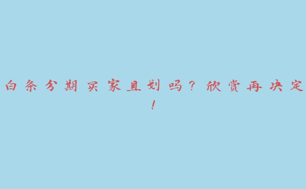 白条分期买家具划吗?欣赏再决定! 白条分期买家具划吗?欣赏再决定!