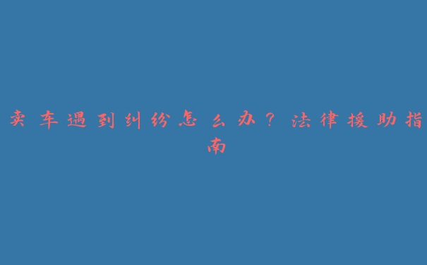卖车遇到纠纷怎么办?法律援助指南 卖车遇到纠纷怎么办?法律援助指南