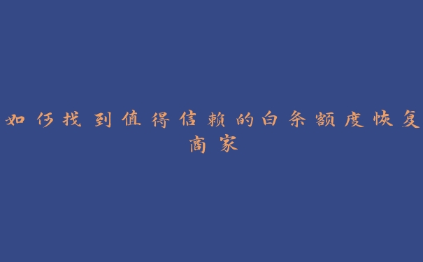 如何找到值得信赖的白条额度恢复商家 如何找到值得信赖的白条额度恢复商家