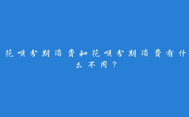花呗分期消费和花呗分期消费有什么不同? 花呗分期消费和花呗分期消费有什么不同?