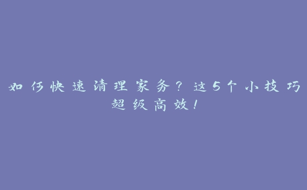 如何快速清理家务?这5个小技巧超级高效! 如何快速清理家务?这5个小技巧超级高效!