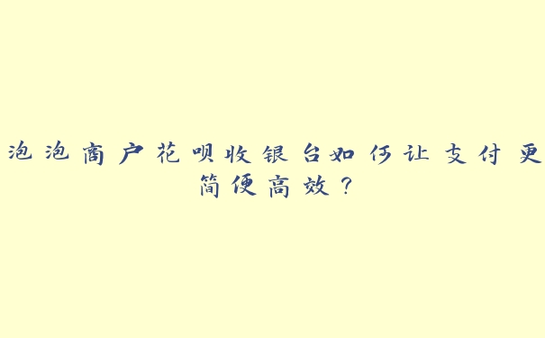 泡泡商户花呗收银台如何让支付更简便高效? 泡泡商户花呗收银台如何让支付更简便高效?