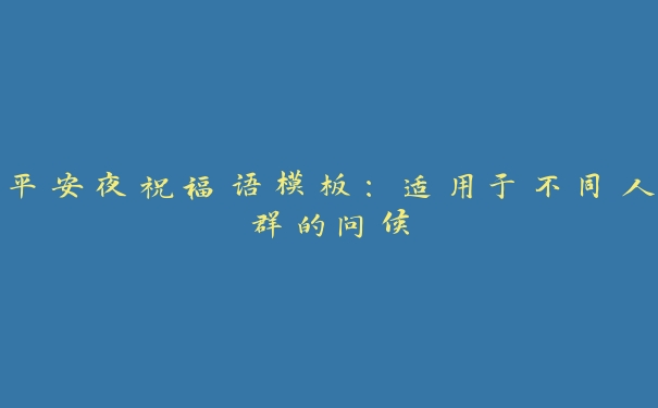平安夜祝福语模板:适用于不同人群的问候 平安夜祝福语模板:适用于不同人群的问候