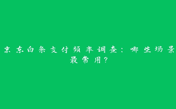 京东白条支付频率调查:哪些场景最常用? 京东白条支付频率调查:哪些场景最常用?