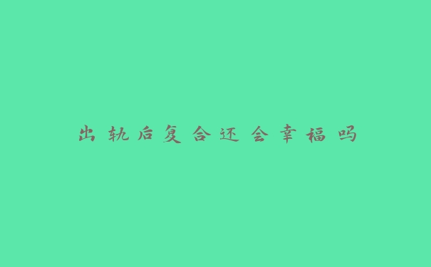 出轨后复合还会幸福吗 出轨后复合还会幸福吗
