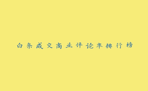白条成交商业评论率排行榜 白条成交商业评论率排行榜