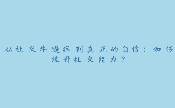 从社交牛逼症到真正的自信:如何提升社交能力? 从社交牛逼症到真正的自信:如何提升社交能力?