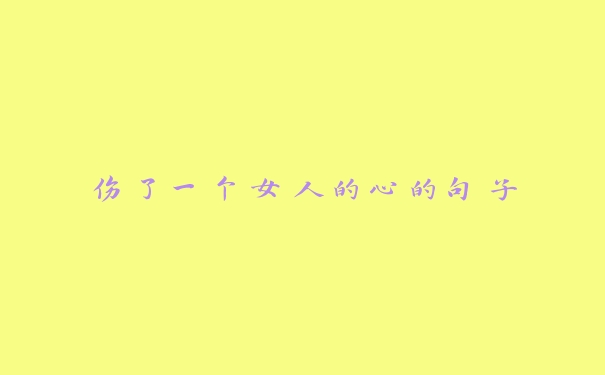 伤了一个女人的心的句子 伤了一个女人的心的句子