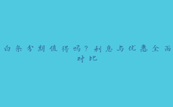 白条分期值得吗?利息与优惠全面对比 白条分期值得吗?利息与优惠全面对比