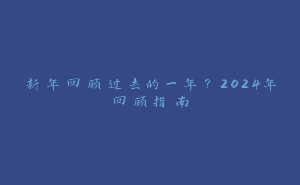 新年回顾过去的一年?2024年回顾指南 新年回顾过去的一年?2024年回顾指南