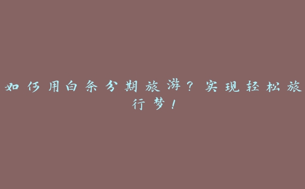 如何用白条分期旅游?实现轻松旅行梦! 如何用白条分期旅游?实现轻松旅行梦!