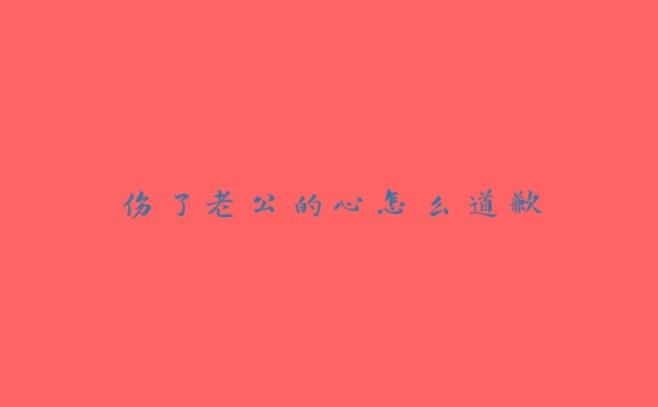 伤了老公的心怎么道歉 伤了老公的心怎么道歉