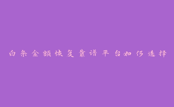 白条金额恢复靠谱平台如何选择 白条金额恢复靠谱平台如何选择