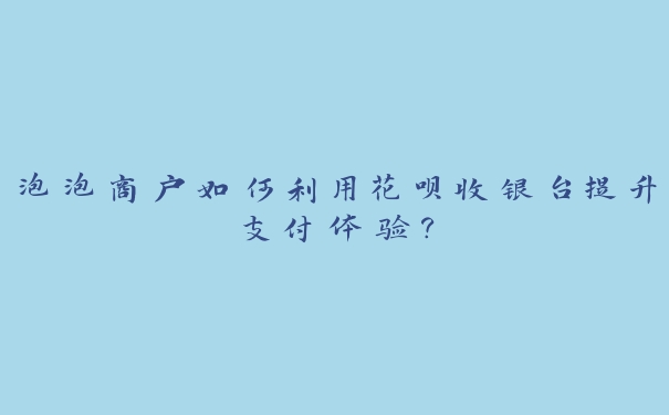 泡泡商户如何利用花呗收银台提升支付体验? 泡泡商户如何利用花呗收银台提升支付体验?