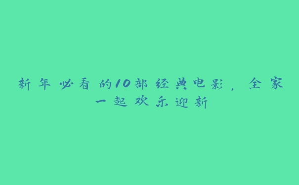 新年必看的10部经典电影,全家一起欢乐迎新 新年必看的10部经典电影,全家一起欢乐迎新