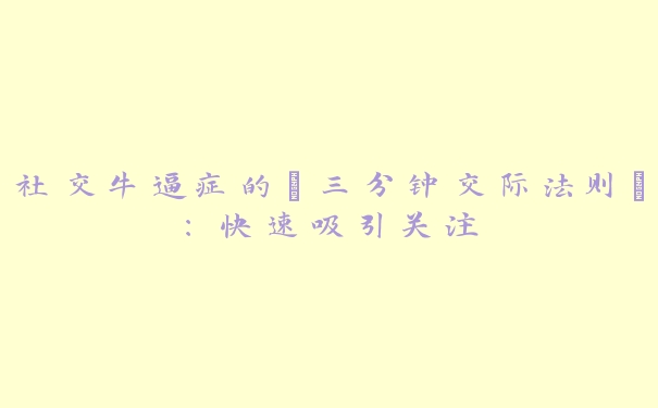社交牛逼症的“三分钟交际法则”:快速吸引关注 社交牛逼症的“三分钟交际法则”:快速吸引关注