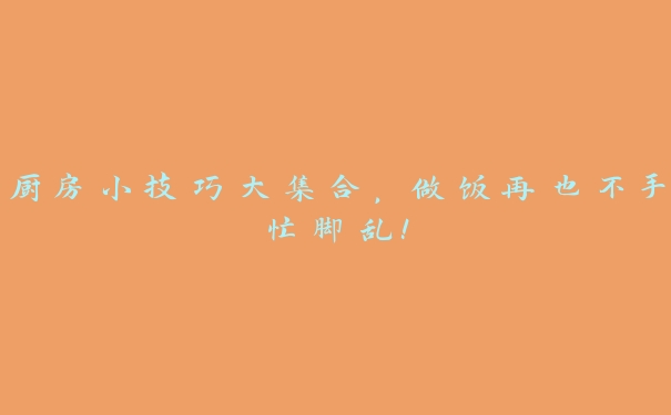厨房小技巧大集合,做饭再也不手忙脚乱! 厨房小技巧大集合,做饭再也不手忙脚乱!