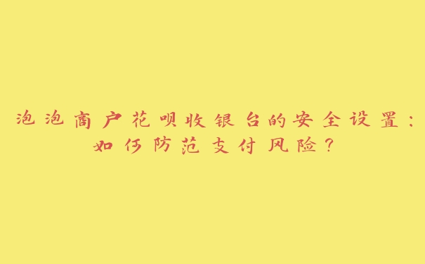 泡泡商户花呗收银台的安全设置:如何防范支付风险? 泡泡商户花呗收银台的安全设置:如何防范支付风险?