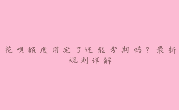 花呗额度用完了还能分期吗?最新规则详解 花呗额度用完了还能分期吗?最新规则详解
