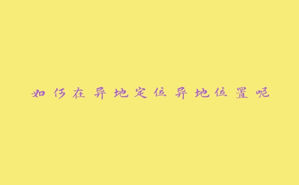如何在异地定位异地位置呢 如何在异地定位异地位置呢