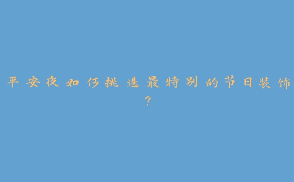 平安夜如何挑选最特别的节日装饰? 平安夜如何挑选最特别的节日装饰?