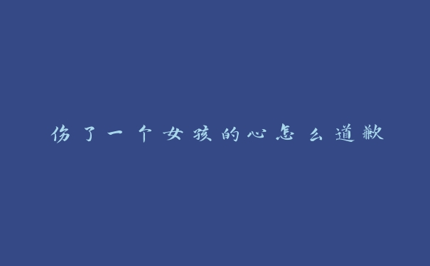 伤了一个女孩的心怎么道歉