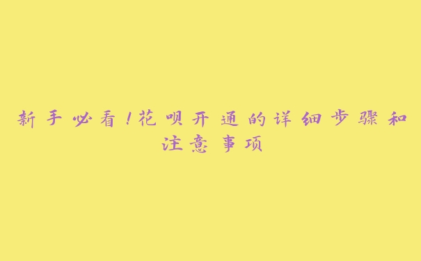 新手必看!花呗开通的详细步骤和注意事项 新手必看!花呗开通的详细步骤和注意事项