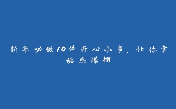 新年必做10件开心小事,让你幸福感爆棚 新年必做10件开心小事,让你幸福感爆棚
